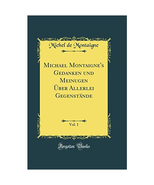 Michael Montaigne's Gedanken und Meinugen Über Allerlei Gegenstände, Vol. 1 (Classic Reprint)