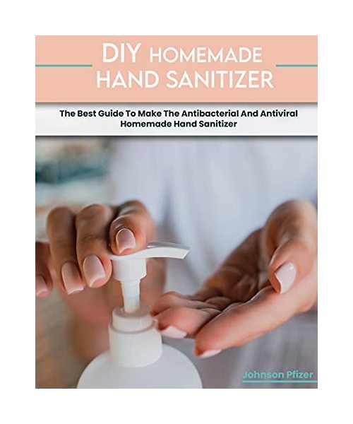 Homemade Hand Sanitizer: The Best Guide To Make The Antibacterial And Antiviral Homemade Hand Sanitizer