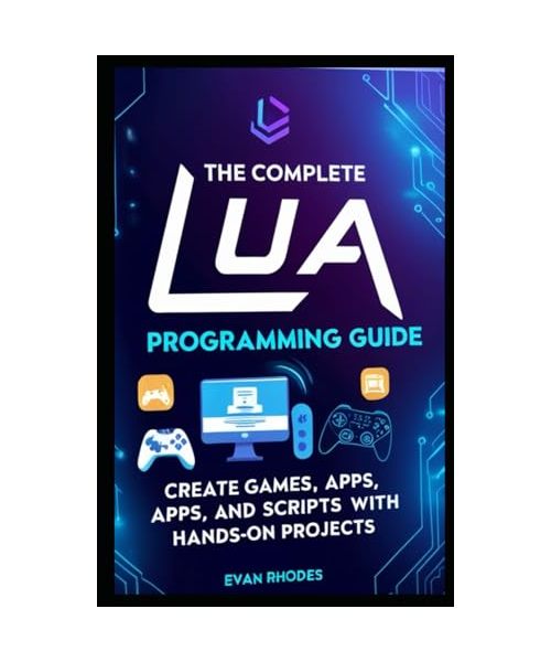 The Complete Lua Programming Guide: Create Games, Apps, and Scripts with Hands-On Projects