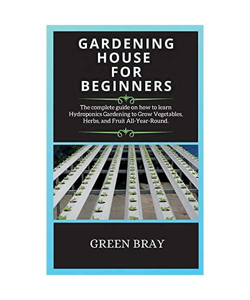 Gardening House for Beginners: The complete guide on how to learn Hydroponics Gardening to Grow Vegetables, Herbs, and Fruit All-Year-Round.