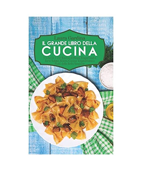 Il Grande Libro della Cucina: 5 Libri in 1: 221 Ricette di Pesce, Fingerfood e Torte Salate, Risotti, Cucina Vegetariana e Piatti della Bella Stagio