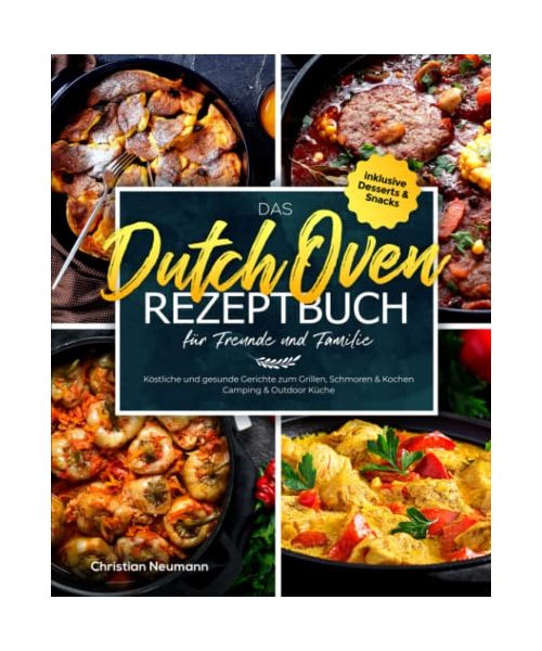 Das Dutch Oven Rezeptbuch für Freunde und Familie: Köstliche und gesunde Gerichte zum Grillen, Schmoren & Kochen - Camping & Outdoor Küche inklusive Desserts & Snacks