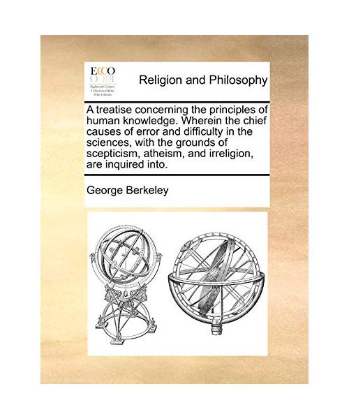 A   Treatise Concerning the Principles of Human Knowledge. Wherein the Chief Causes of Error and Difficulty in the Sciences, with the Grounds of Scept