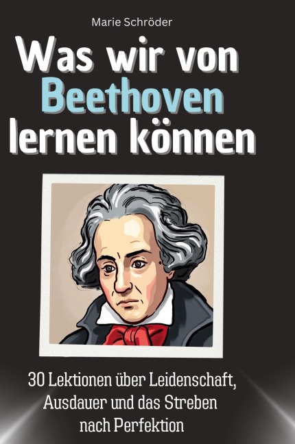 Was wir von Beethoven lernen können: 30 Lektionen über Leidenschaft, Ausdauer und das Streben nach Perfektion
