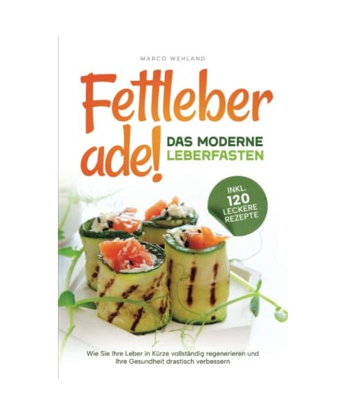 Fettleber ade! - Das moderne Leberfasten: Wie Sie Ihre Leber in Kürze vollständig regenerieren und Ihre Gesundheit drastisch verbessern (inkl. 120 leckere Rezepte)