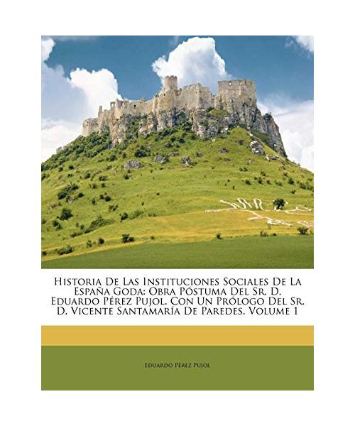 Historia de Las Instituciones Sociales de La Espaa Goda: Obra Pstuma del Sr. D. Eduardo Prez Pujol. Con Un Prlogo del Sr. D. Vicente Santamara de Pare