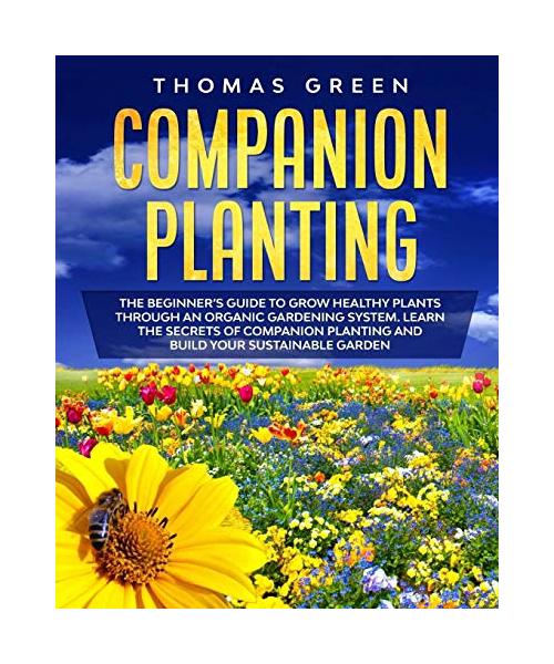 Companion Planting: The Beginner's Guide to Grow Healthy Plants through an Organic Gardening System. Learn the Secrets of Companion Planti