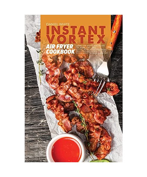 Instant Vortex Air Fryer Cookbook: Learn The Smart Way To Air Fry, Bake, And Grill Effortlessly with amazingly, delicious and quick Recipes You'll Want to Make Everyday