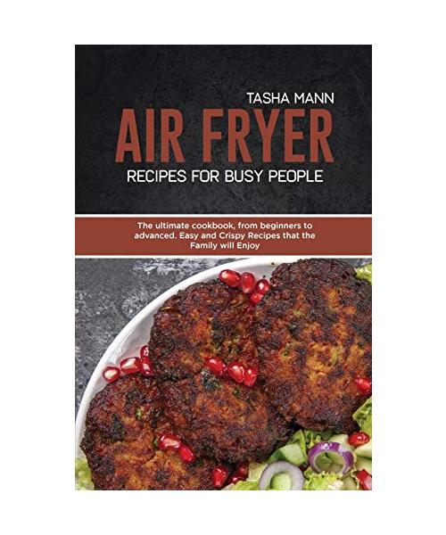 Air Fryer Recipes for Busy People: The ultimate cookbook, from beginners to advanced. Easy and Crispy Recipes that the Family will Enjoy