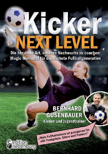 Kicker Next Level - Die herzliche Art, unseren Nachwuchs zu coachen: Magic Moments für die nächste Fußballgeneration. Von Bernhard Gusenbauer, Kinder- und Jugendtrainer
