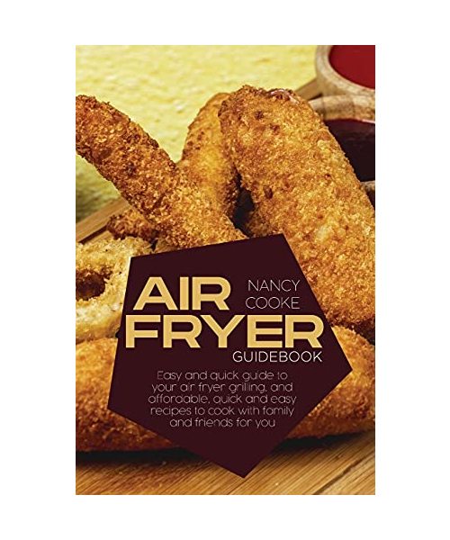 Air Fryer Guidebook: Easy and Quick Guide To Your Air Fryer Grilling, And Affordable, Quick And Easy Recipes To Cook With Family And Friend