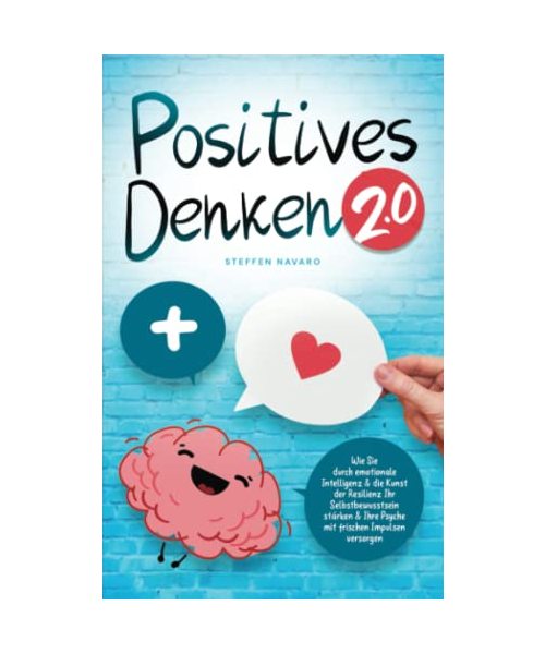 Positives Denken 2.0: Wie Sie durch emotionale Intelligenz & die Kunst der Resilienz Ihr Selbstbewusstsein stärken & Ihre Psyche mit frischen Impulsen versorgen