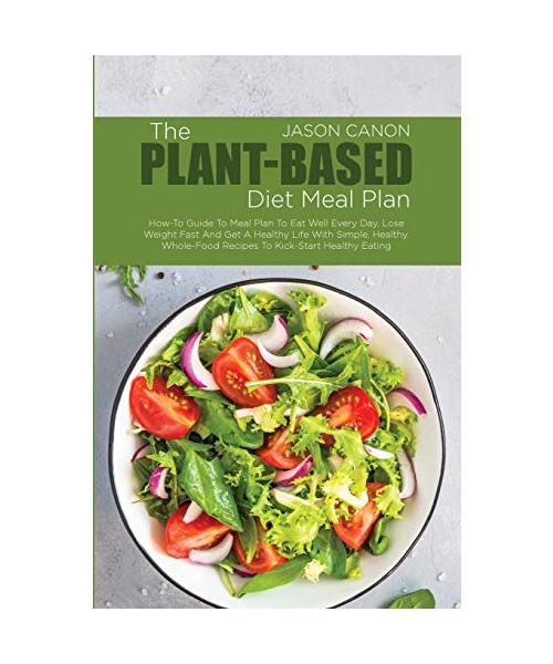 The Plant-Based Diet Meal Plan: How-To Guide To Meal Plan To Eat Well Every Day, Lose Weight Fast And Get A Healthy Life With Simple, Healthy, Whole-F