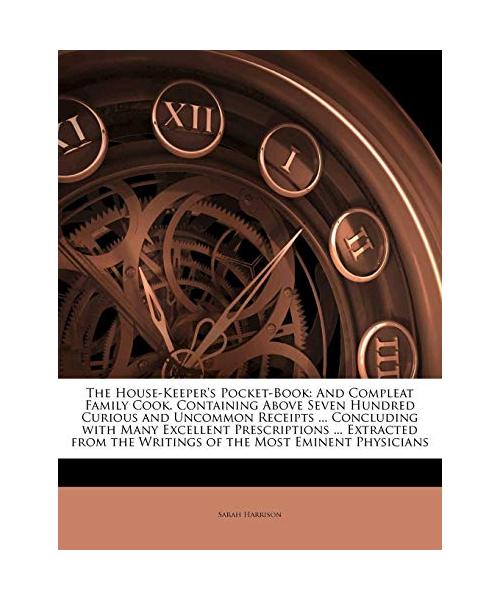 The House-Keeper's Pocket-Book: And Compleat Family Cook. Containing Above Seven Hundred Curious and Uncommon Receipts ... Concluding with Many Excellent Prescriptions ... Extracted from the Writings of the Most Eminent Physicians