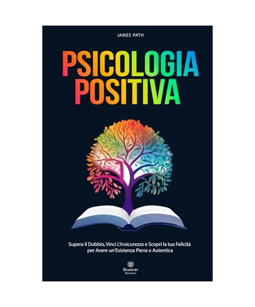 PSICOLOGIA POSITIVA: Supera il Dubbio, Vinci l’Insicurezza e Scopri la tua Felicità per Avere un'Esistenza Piena e Autentica. (Migliorare sé stessi: Le Regole d'Oro per la Crescita Personale)
