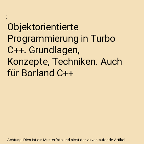 Objektorientierte Programmierung in Turbo C++. Grundlagen, Konzepte, Techniken. Auch für Borland C++
