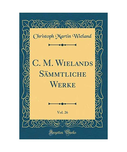 C. M. Wielands Sämmtliche Werke, Vol. 26 (Classic Reprint)