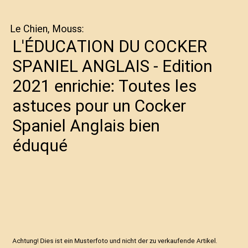 L'ÉDUCATION DU COCKER SPANIEL ANGLAIS - Edition 2021 enrichie: Toutes les astuces pour un Cocker Spaniel Anglais bien éduqué