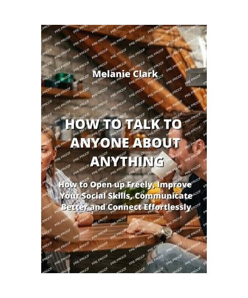 How to Talk to Anyone about Anything: How to Open up Freely, Improve your Social Skills, Communicate Better and Connect Effortlessly