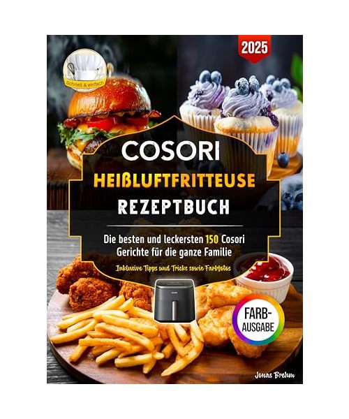 Cosori Heißluftfritteuse Rezeptbuch: Die besten und leckersten 150 Cosori Gerichte für die ganze Familie | Inklusive Tipps und Tricks sowie Farbfotos