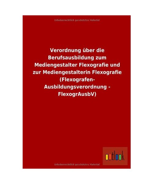 Verordnung über die Berufsausbildung zum Mediengestalter Flexografie und zur Mediengestalterin Flexografie (Flexografen- Ausbildungsverordnung - FlexogrAusbV)