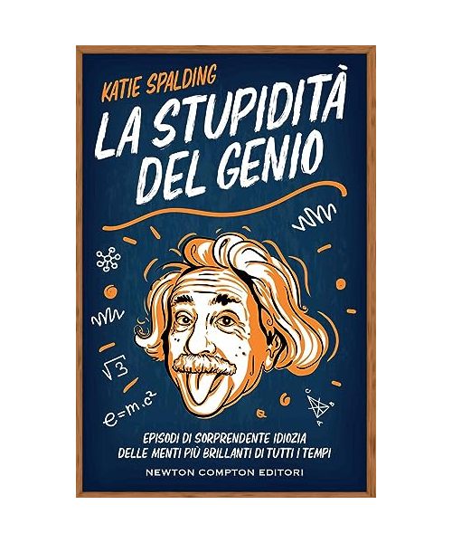 La stupidità del genio. Episodi di sorprendente idiozia delle menti più brillanti di tutti i tempi