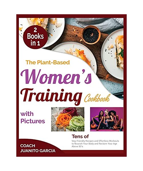 The Plant-Based Women's Training Cookbook with Pictures: Tens of Veg-Friendly Recipes and Effortless Workouts to Nourish Your Body and Reclaim Your Ag