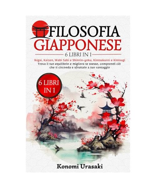Filosofia Giapponese: 6 in 1: Ikigai, Kaizen, Wabi Sabi e Shinrin-Yoku, Kintsukuroi e Kintsugi. Trova il Tuo Equilibrio e Migliora Te Stesso, Comprendi Ciò che Ti Circonda e Sfruttalo a Tuo Vantaggio.
