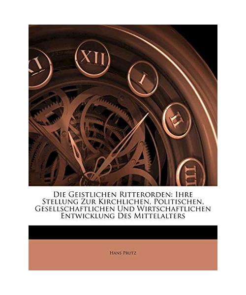 Die Geistlichen Ritterorden: Ihre Stellung Zur Kirchlichen, Politischen, Gesellschaftlichen Und Wirtschaftlichen Entwicklung Des Mittelalters
